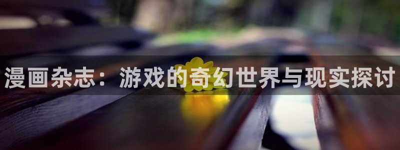 极悦娱乐注册开户：漫画杂志：游戏的奇幻世界与现实探讨