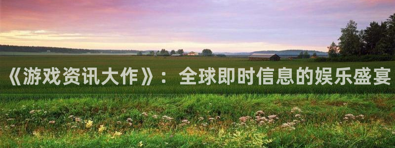极悦娱乐咨询：《游戏资讯大作》：全球即时信息的娱乐盛宴