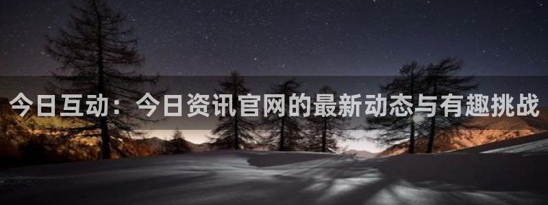 极悦娱乐平台登录：今日互动：今日资讯官网的最新动态与有趣挑战