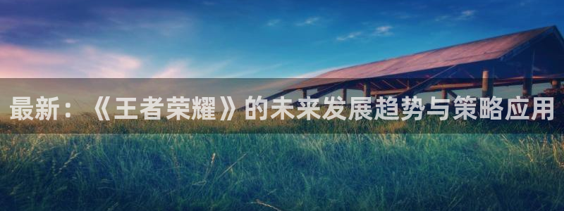 极悦娱乐虹 7O935 好不好：最新：《王者荣耀》的未来发展